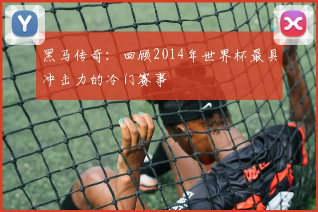 黑马传奇：回顾2014年世界杯最具冲击力的冷门赛事