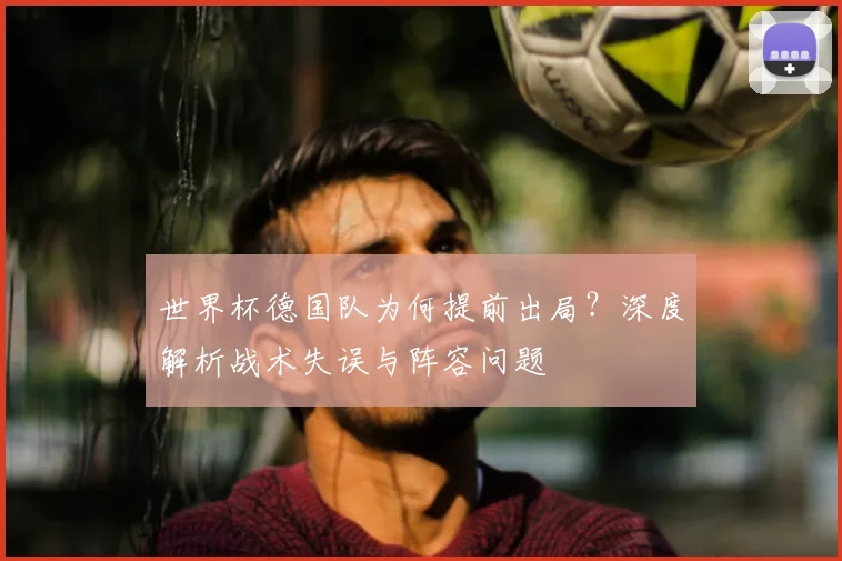 世界杯德国队为何提前出局？深度解析战术失误与阵容问题