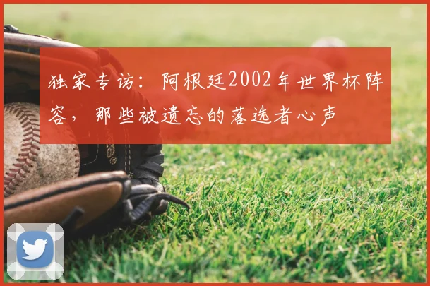 独家专访：阿根廷2002年世界杯阵容，那些被遗忘的落选者心声