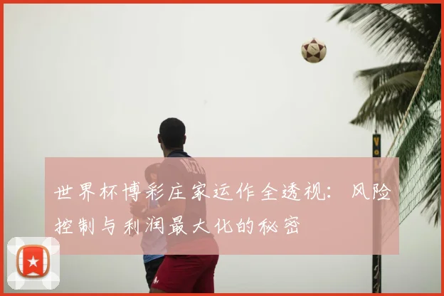 世界杯博彩庄家运作全透视：风险控制与利润最大化的秘密