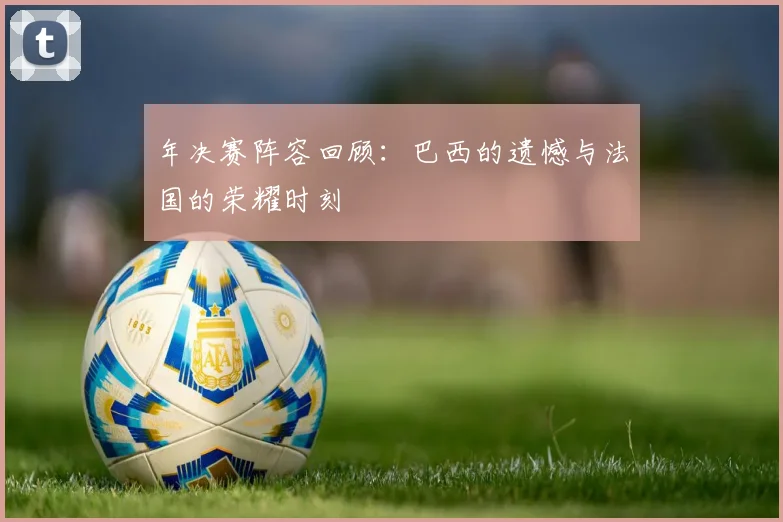 年决赛阵容回顾：巴西的遗憾与法国的荣耀时刻
