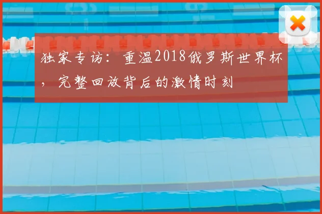 独家专访：重温2018俄罗斯世界杯，完整回放背后的激情时刻