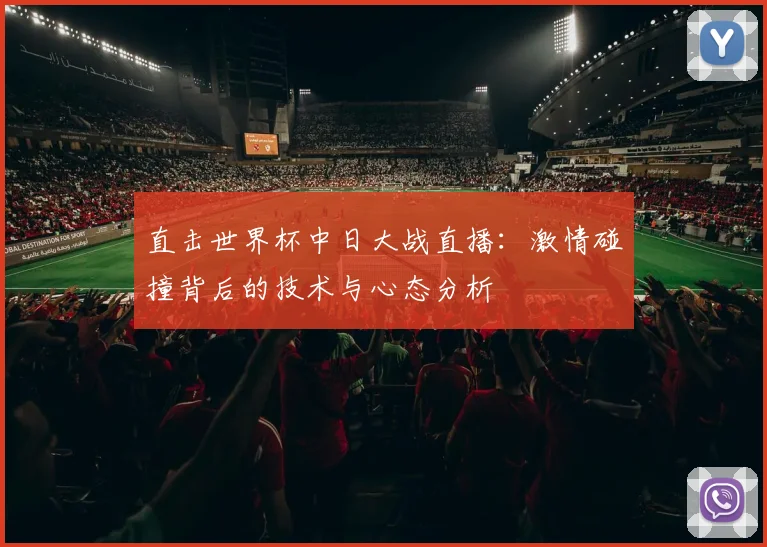 直击世界杯中日大战直播:激情碰撞背后的技术与心态分析