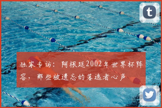 独家专访：阿根廷2002年世界杯阵容，那些被遗忘的落选者心声