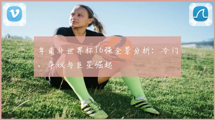 年南非世界杯16强全景分析：冷门、争议与巨星崛起