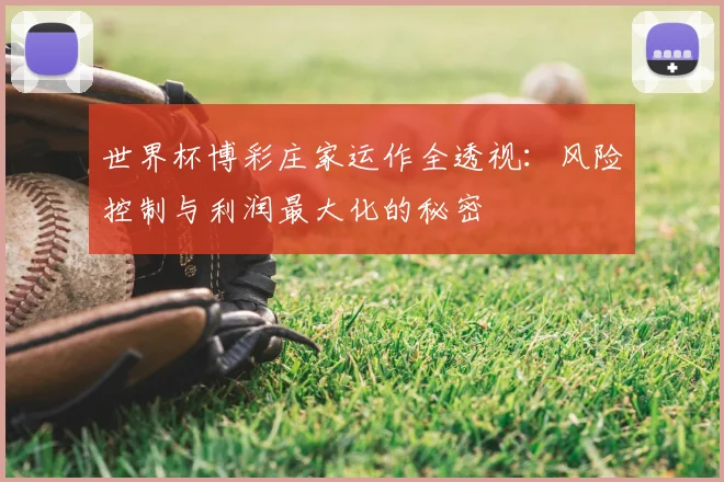 世界杯博彩庄家运作全透视：风险控制与利润最大化的秘密