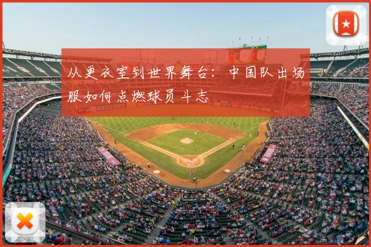 从更衣室到世界舞台：中国队出场服如何点燃球员斗志