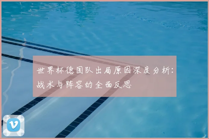 世界杯德国队出局原因深度分析：战术与阵容的全面反思