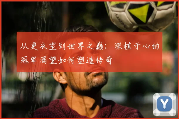 从更衣室到世界之巅：深植于心的冠军渴望如何塑造传奇