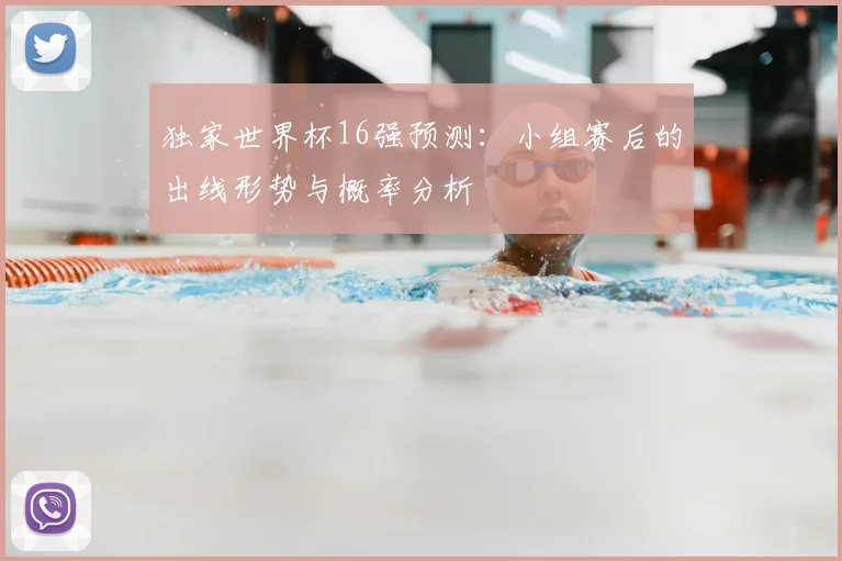 独家世界杯16强预测：小组赛后的出线形势与概率分析