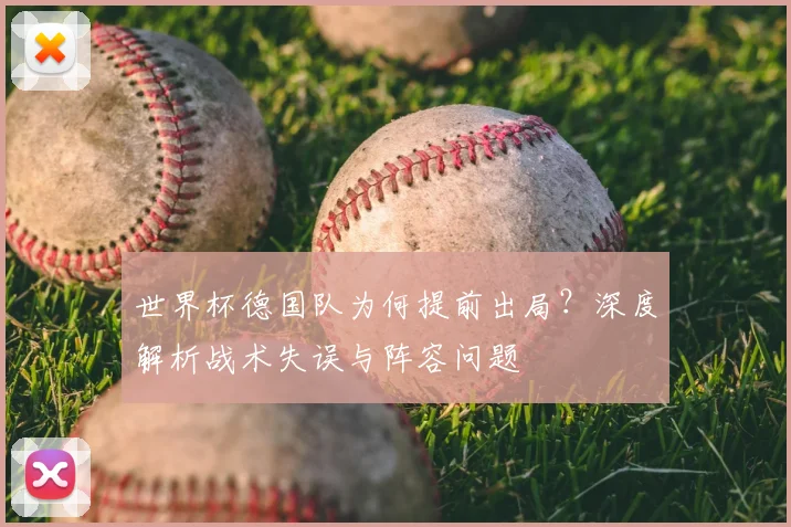 世界杯德国队为何提前出局？深度解析战术失误与阵容问题