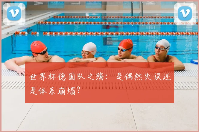 世界杯德国队之殇：是偶然失误还是体系崩塌？