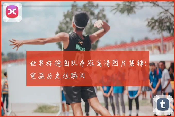 世界杯德国队夺冠高清图片集锦:重温历史性瞬间