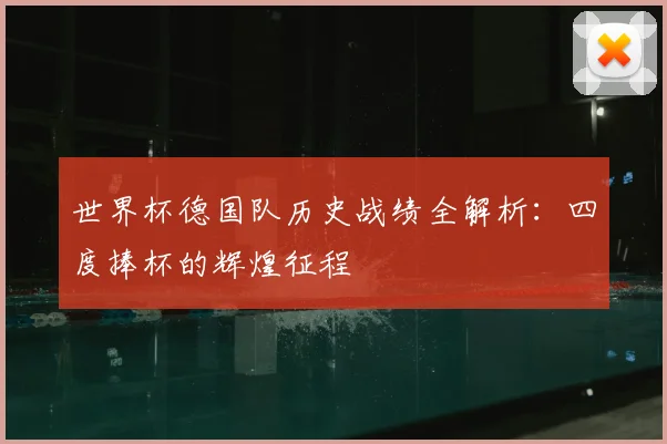 世界杯德国队历史战绩全解析：四度捧杯的辉煌征程
