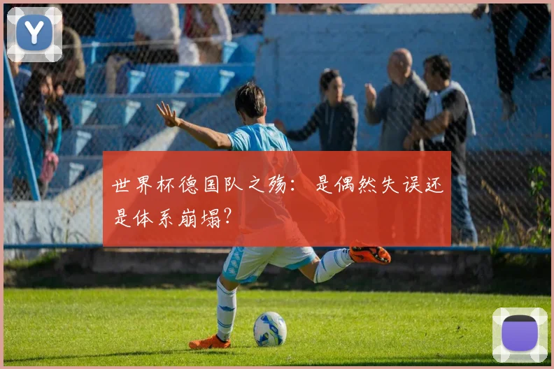 世界杯德国队之殇：是偶然失误还是体系崩塌？